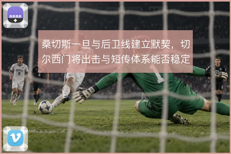桑切斯一旦与后卫线建立默契，切尔西门将出击与短传体系能否稳定运转