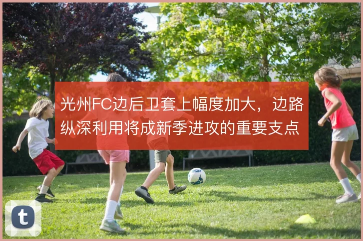 光州FC边后卫套上幅度加大，边路纵深利用将成新季进攻的重要支点