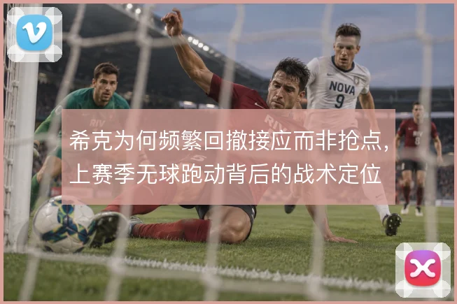希克为何频繁回撤接应而非抢点,上赛季无球跑动背后的战术定位