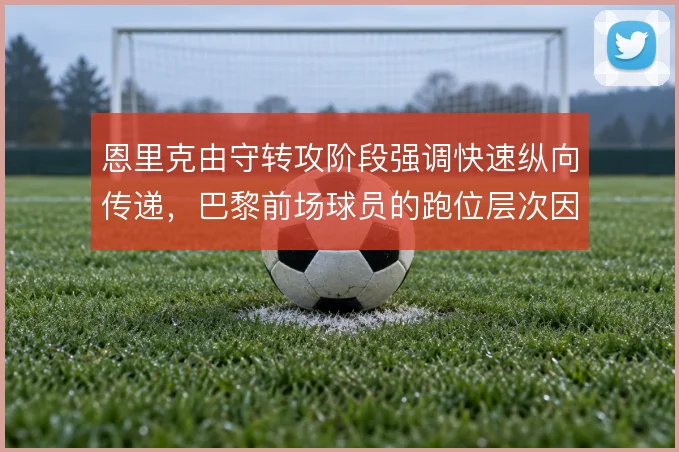 恩里克由守转攻阶段强调快速纵向传递，巴黎前场球员的跑位层次因此被激活