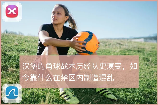 汉堡的角球战术历经队史演变,如今靠什么在禁区内制造混乱