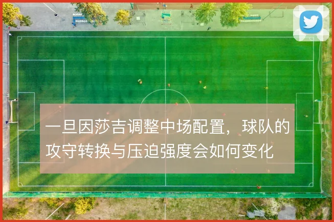 一旦因莎吉调整中场配置，球队的攻守转换与压迫强度会如何变化