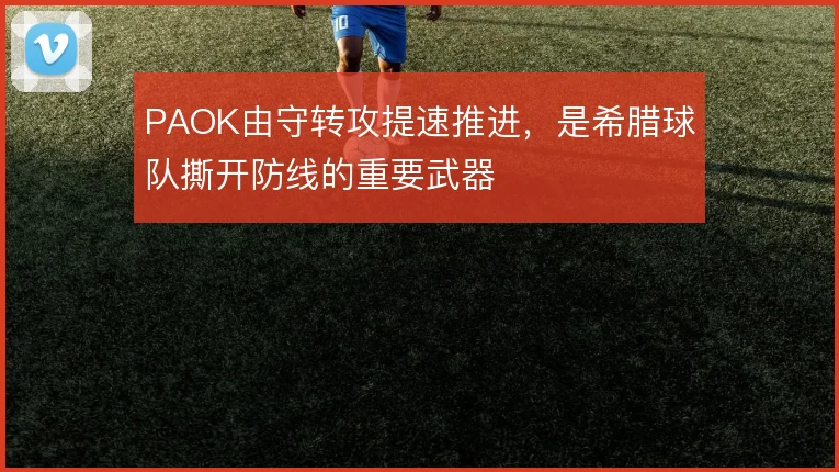 PAOK由守转攻提速推进，是希腊球队撕开防线的重要武器