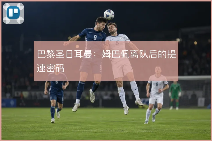 巴黎圣日耳曼:姆巴佩离队后的提速密码