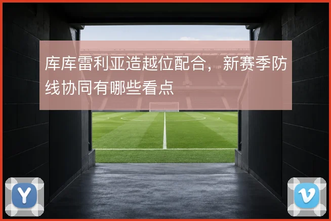 库库雷利亚造越位配合，新赛季防线协同有哪些看点
