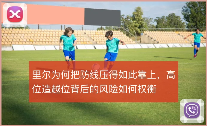 里尔为何把防线压得如此靠上,高位造越位背后的风险如何权衡