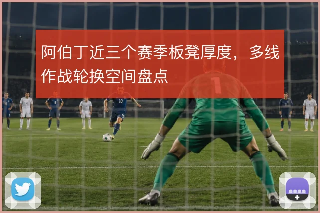 阿伯丁近三个赛季板凳厚度,多线作战轮换空间盘点