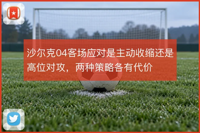沙尔克04客场应对是主动收缩还是高位对攻,两种策略各有代价