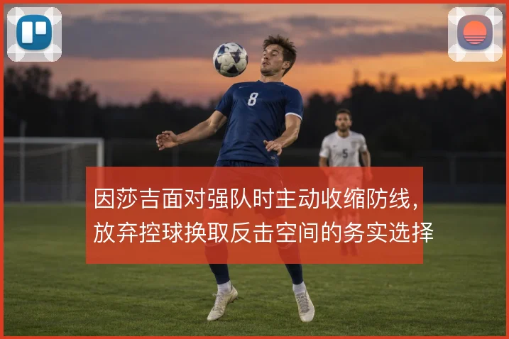 因莎吉面对强队时主动收缩防线,放弃控球换取反击空间的务实选择