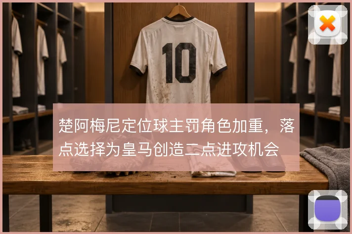 楚阿梅尼定位球主罚角色加重，落点选择为皇马创造二点进攻机会