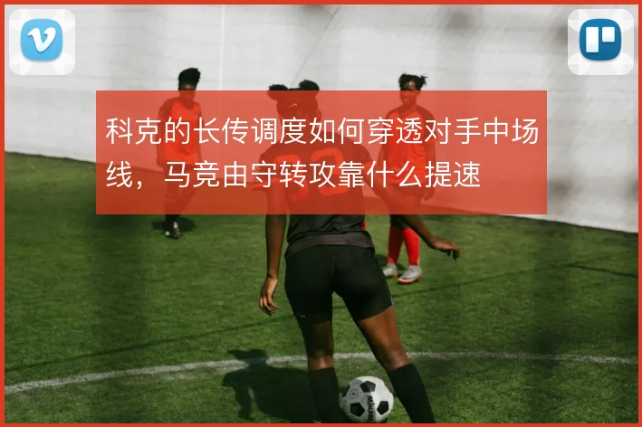 科克的长传调度如何穿透对手中场线，马竞由守转攻靠什么提速