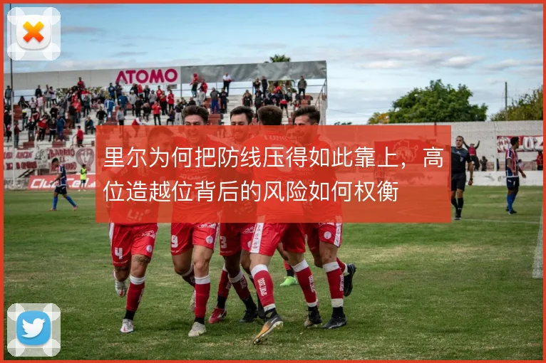 里尔为何把防线压得如此靠上,高位造越位背后的风险如何权衡