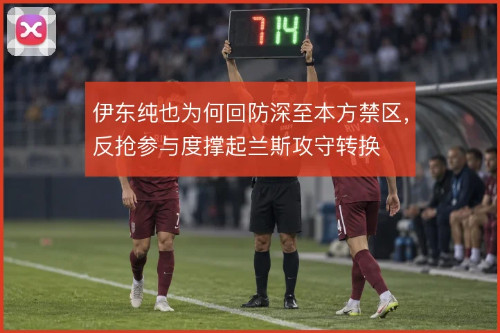 伊东纯也为何回防深至本方禁区，反抢参与度撑起兰斯攻守转换