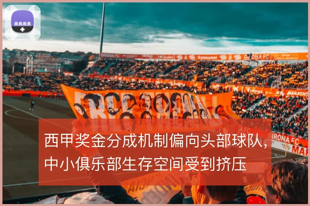 西甲奖金分成机制偏向头部球队，中小俱乐部生存空间受到挤压