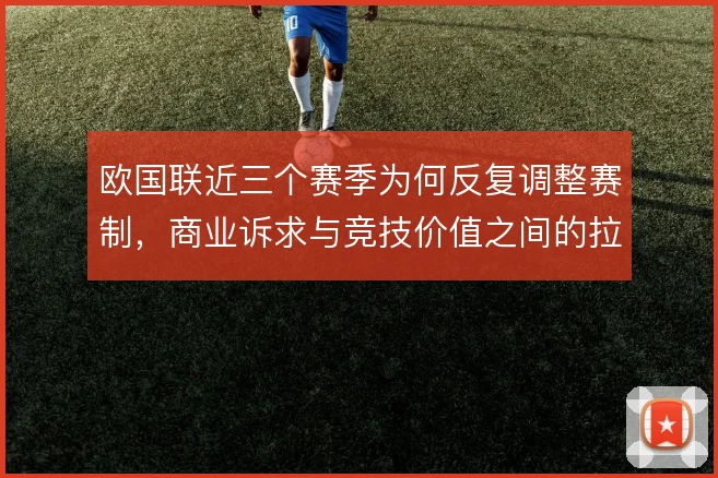 欧国联近三个赛季为何反复调整赛制，商业诉求与竞技价值之间的拉扯
