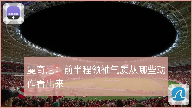 曼奇尼：前半程领袖气质从哪些动作看出来
