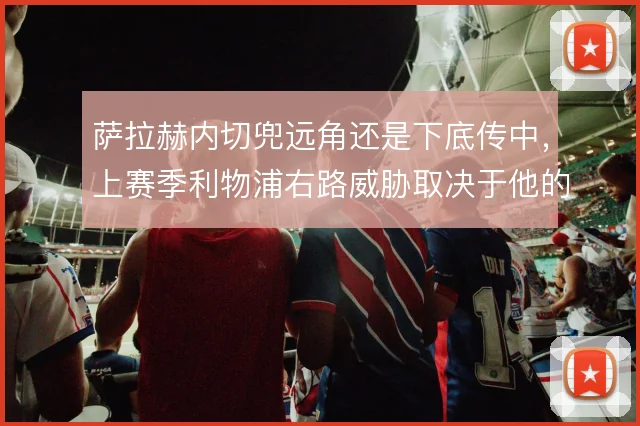 萨拉赫内切兜远角还是下底传中，上赛季利物浦右路威胁取决于他的选择