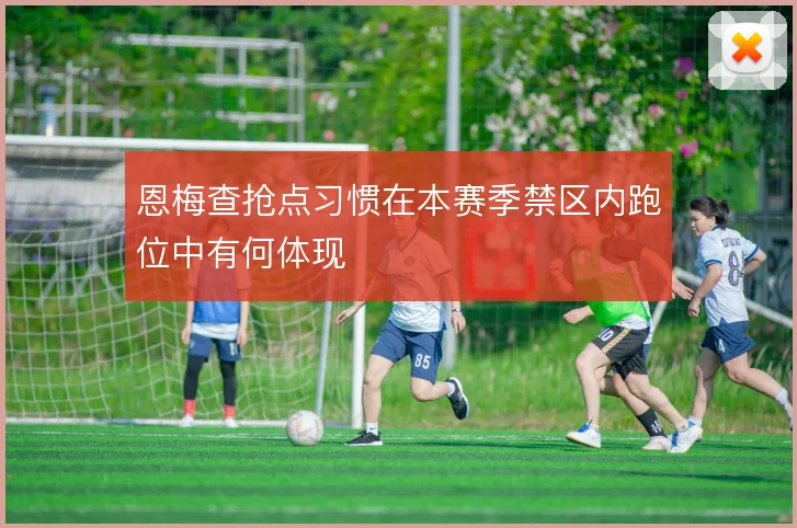 恩梅查抢点习惯在本赛季禁区内跑位中有何体现