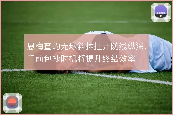 恩梅查的无球斜插扯开防线纵深，门前包抄时机将提升终结效率