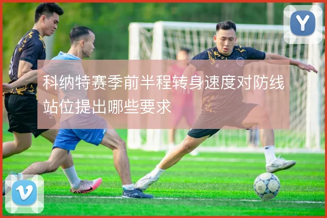 科纳特赛季前半程转身速度对防线站位提出哪些要求
