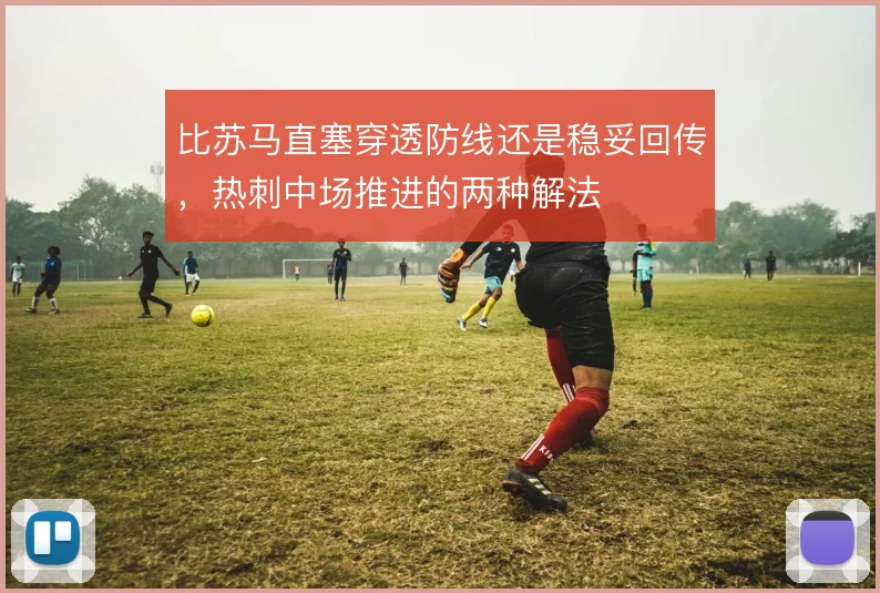 比苏马直塞穿透防线还是稳妥回传，热刺中场推进的两种解法