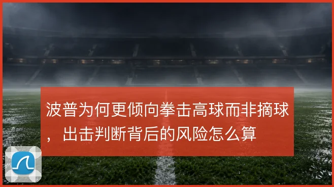 波普为何更倾向拳击高球而非摘球，出击判断背后的风险怎么算