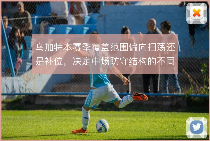 乌加特本赛季覆盖范围偏向扫荡还是补位，决定中场防守结构的不同走向