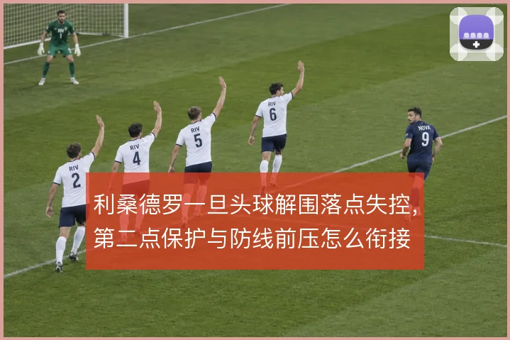 利桑德罗一旦头球解围落点失控，第二点保护与防线前压怎么衔接