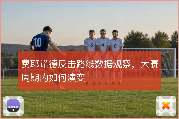 费耶诺德反击路线数据观察，大赛周期内如何演变