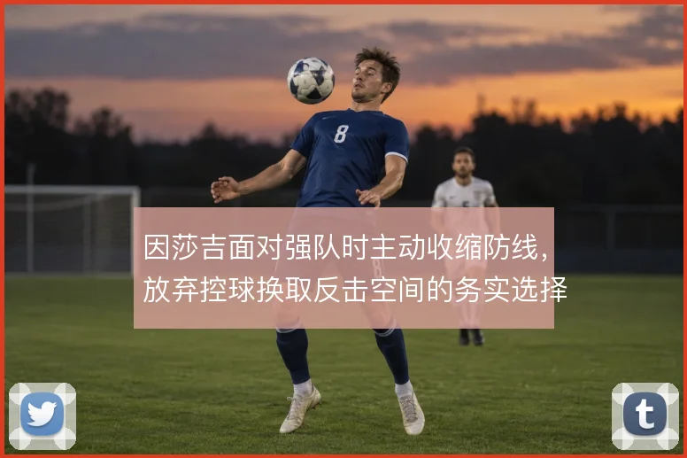 因莎吉面对强队时主动收缩防线，放弃控球换取反击空间的务实选择