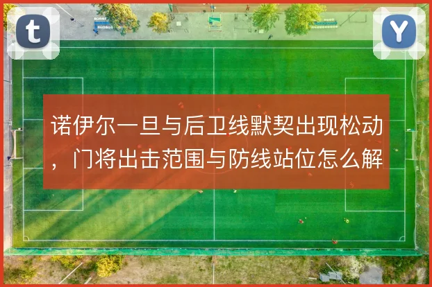 诺伊尔一旦与后卫线默契出现松动,门将出击范围与防线站位怎么解