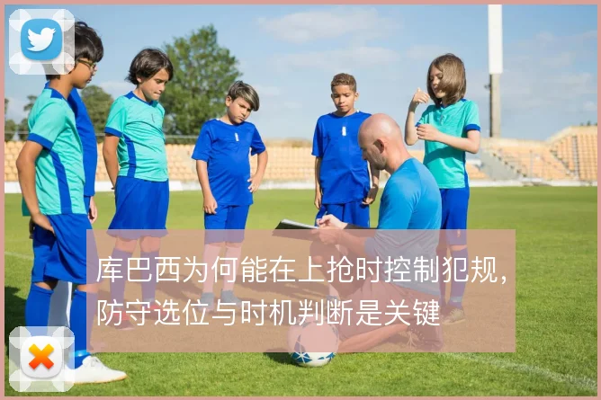 库巴西为何能在上抢时控制犯规，防守选位与时机判断是关键