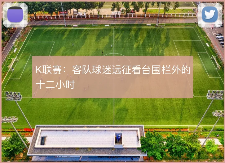 K联赛:客队球迷远征看台围栏外的十二小时